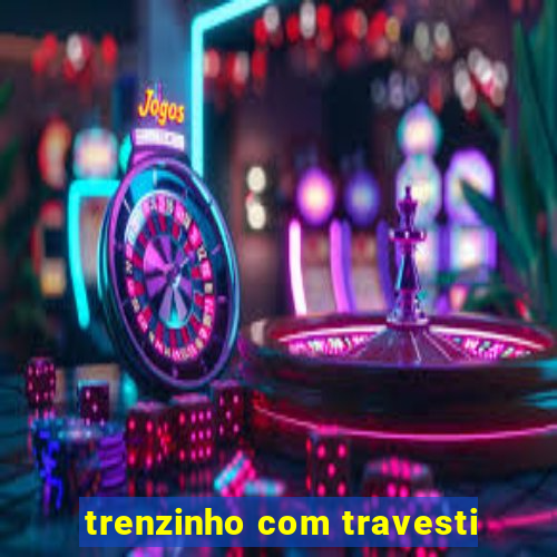 trenzinho com travesti